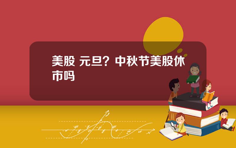 美股 元旦？中秋节美股休市吗